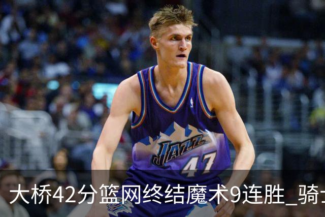 大桥42分篮网终结魔术9连胜 骑士送活塞17连败