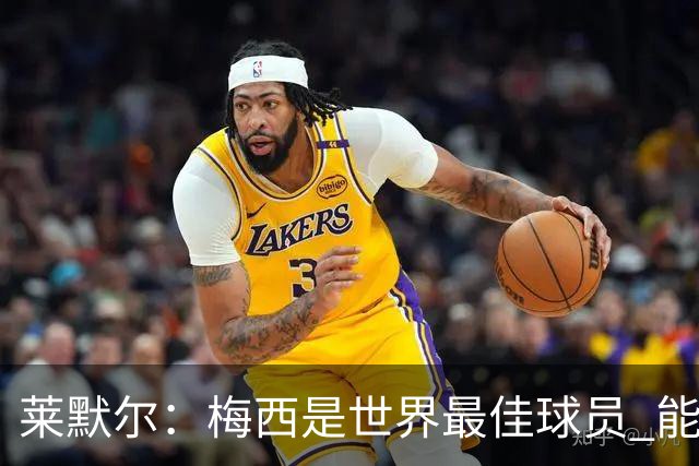 莱默尔：梅西是世界最佳球员 能与如此高水平球员比赛让人兴奋